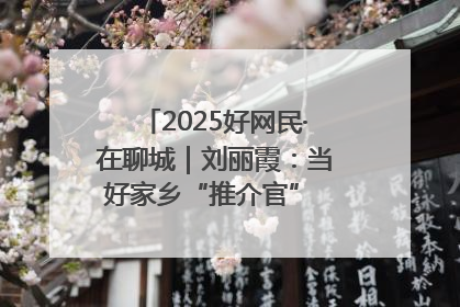 2025好网民·在聊城｜刘丽霞：当好家乡“推介官” 秀出乡村新风貌