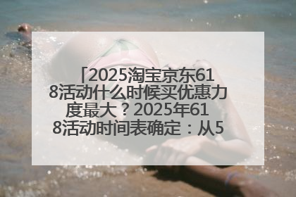 2025淘宝京东618活动什么时候买优惠力度最大？2025年618活动时间表确定：从5月13日20:00至6月18日24时