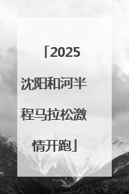 2025沈阳和河半程马拉松激情开跑