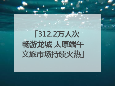 312.2万人次畅游龙城 太原端午文旅市场持续火热