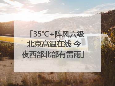 35℃+阵风六级 北京高温在线 今夜西部北部有雷雨