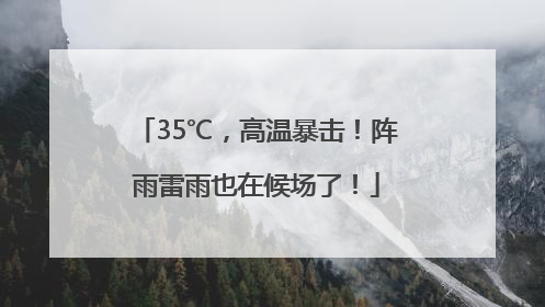 35℃，高温暴击！阵雨雷雨也在候场了！