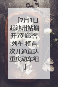 7月1日起池州站增开7列旅客列车 将首次开通直达重庆动车组
