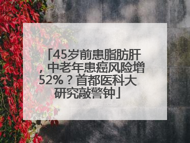 45岁前患脂肪肝，中老年患癌风险增52%？首都医科大研究敲警钟
