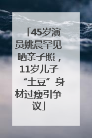 45岁演员姚晨罕见晒亲子照，11岁儿子“土豆”身材过瘦引争议