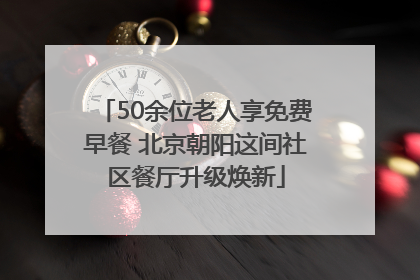 50余位老人享免费早餐 北京朝阳这间社区餐厅升级焕新