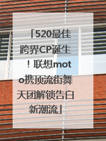 520最佳跨界CP诞生！联想moto携顶流街舞天团解锁告白新潮流