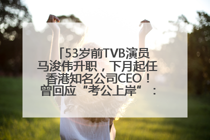 53岁前TVB演员马浚伟升职，下月起任香港知名公司CEO！曾回应“考公上岸”：真不是公务员