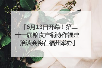 6月13日开幕！第二十一届粮食产销协作福建洽谈会将在福州举办