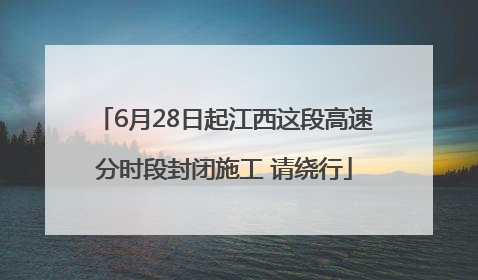 6月28日起江西这段高速分时段封闭施工 请绕行