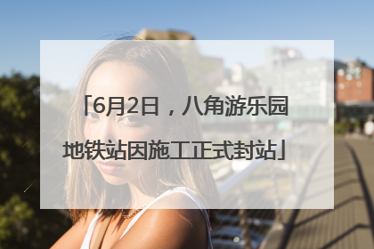 6月2日，八角游乐园地铁站因施工正式封站