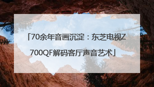 70余年音画沉淀：东芝电视Z700QF解码客厅声音艺术