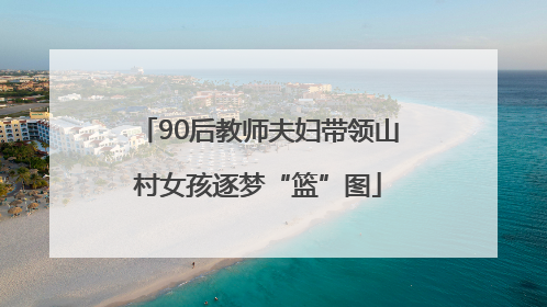 90后教师夫妇带领山村女孩逐梦“篮”图