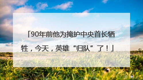 90年前他为掩护中央首长牺牲，今天，英雄“归队”了！