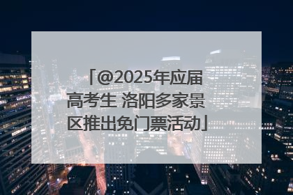 @2025年应届高考生 洛阳多家景区推出免门票活动