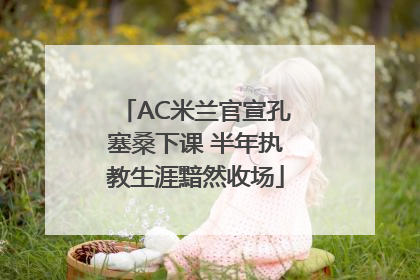 AC米兰官宣孔塞桑下课 半年执教生涯黯然收场
