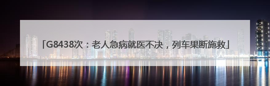 G8438次：老人急病就医不决，列车果断施救