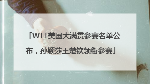 WTT美国大满贯参赛名单公布，孙颖莎王楚钦领衔参赛